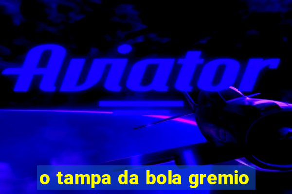 o tampa da bola gremio