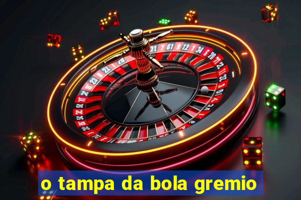 o tampa da bola gremio