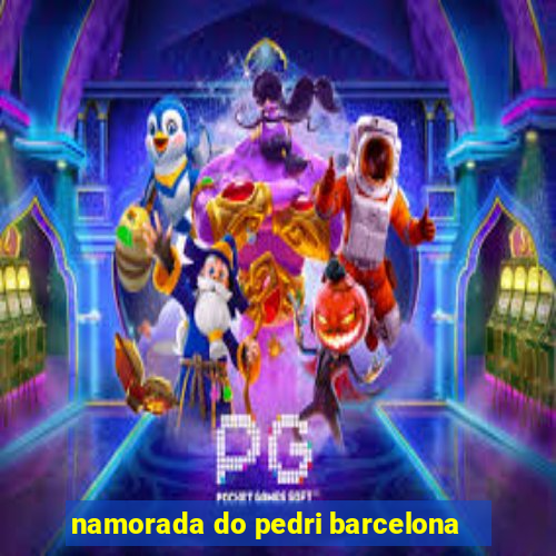 namorada do pedri barcelona