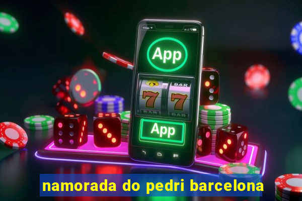 namorada do pedri barcelona