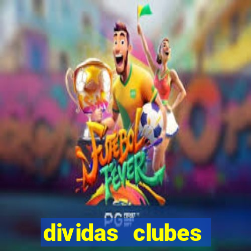 dividas clubes brasileiros 2024