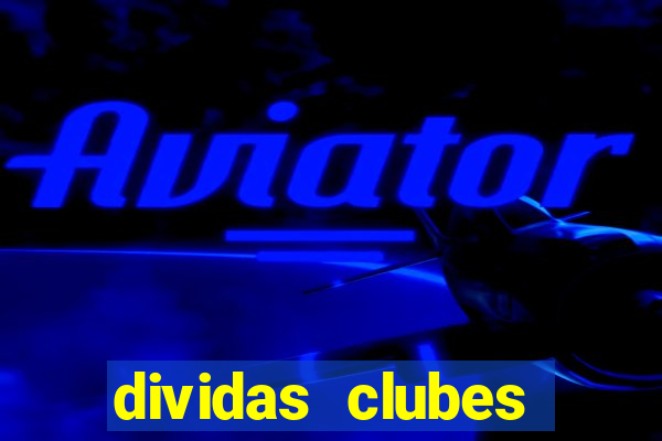 dividas clubes brasileiros 2024