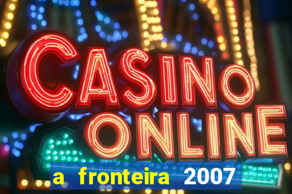 a fronteira 2007 filme completo dublado