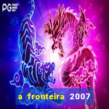 a fronteira 2007 filme completo dublado