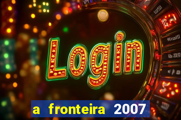 a fronteira 2007 filme completo dublado