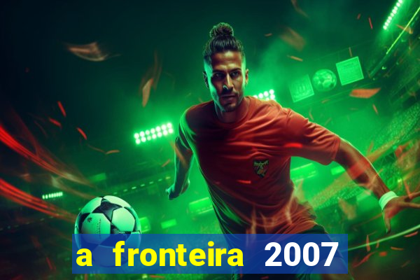 a fronteira 2007 filme completo dublado