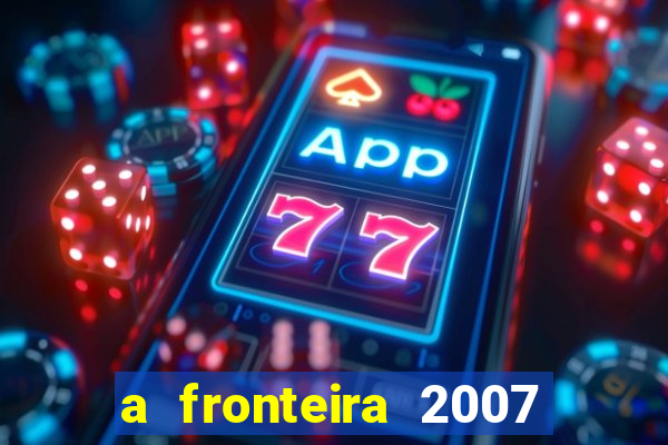 a fronteira 2007 filme completo dublado