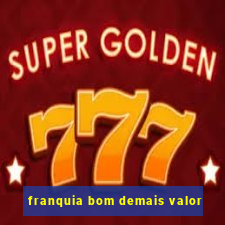 franquia bom demais valor