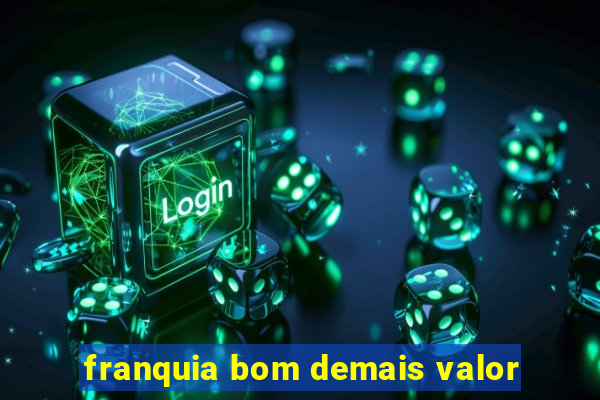 franquia bom demais valor