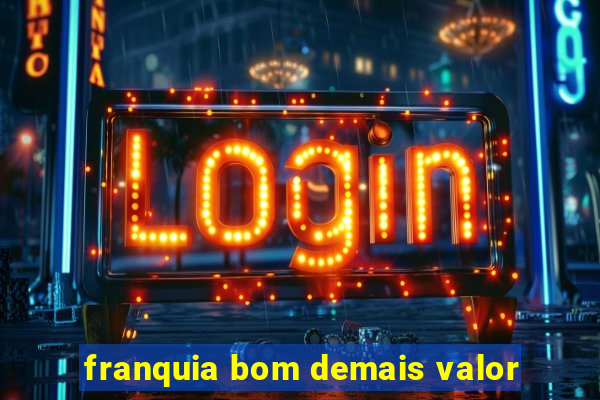 franquia bom demais valor