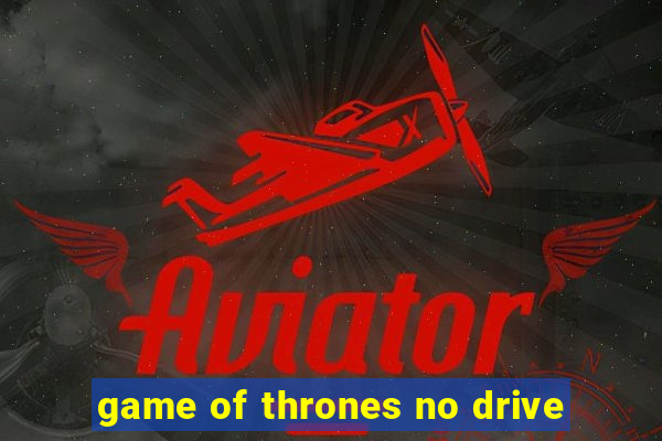 game of thrones no drive