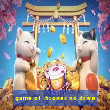 game of thrones no drive