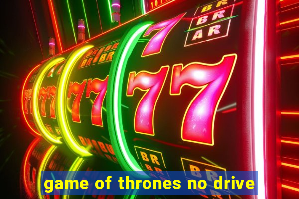 game of thrones no drive