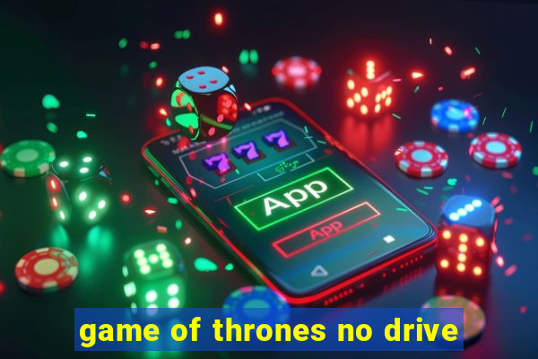 game of thrones no drive