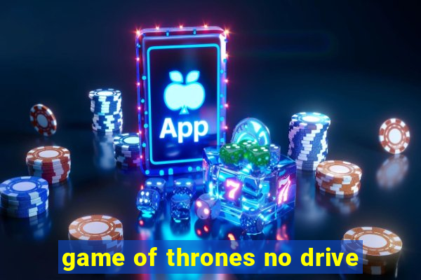 game of thrones no drive