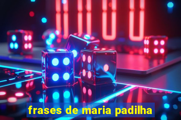 frases de maria padilha