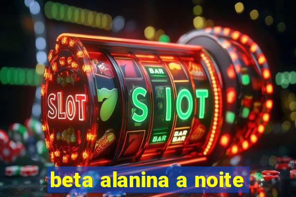 beta alanina a noite