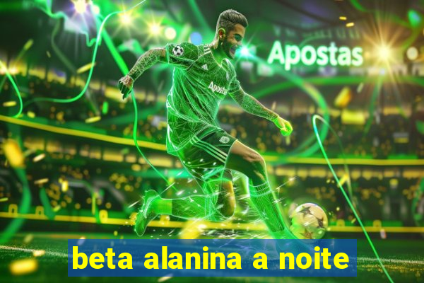 beta alanina a noite