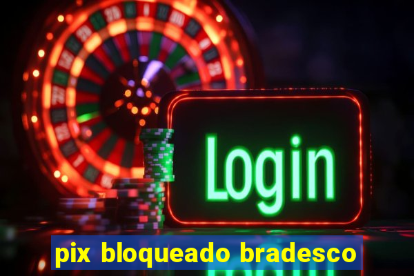 pix bloqueado bradesco