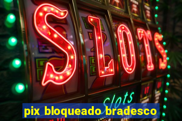 pix bloqueado bradesco