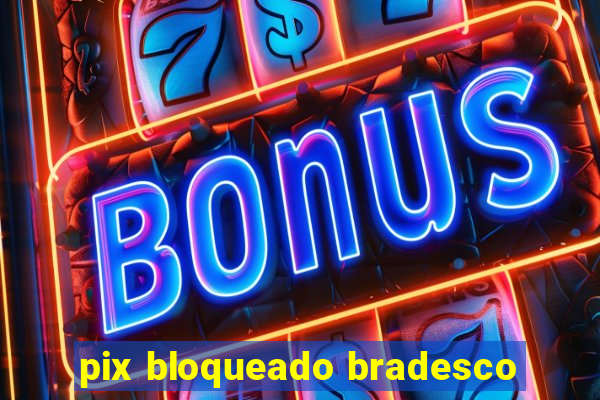 pix bloqueado bradesco