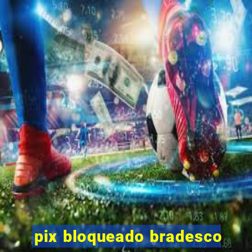 pix bloqueado bradesco