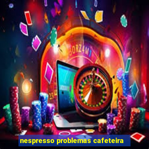 nespresso problemas cafeteira