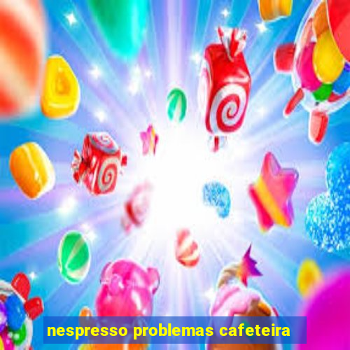 nespresso problemas cafeteira