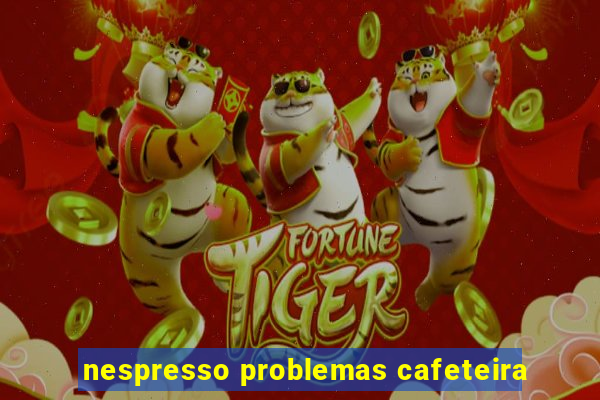 nespresso problemas cafeteira