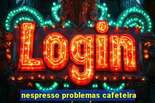 nespresso problemas cafeteira