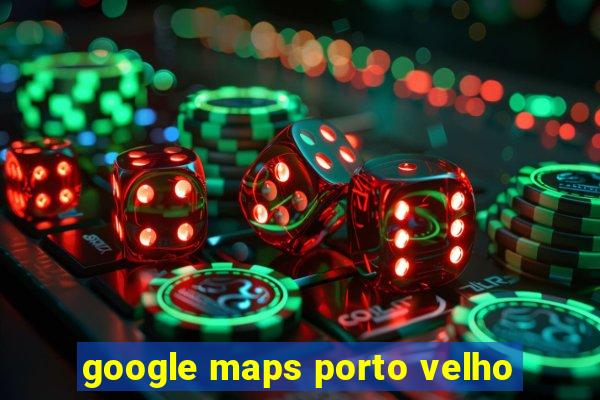 google maps porto velho