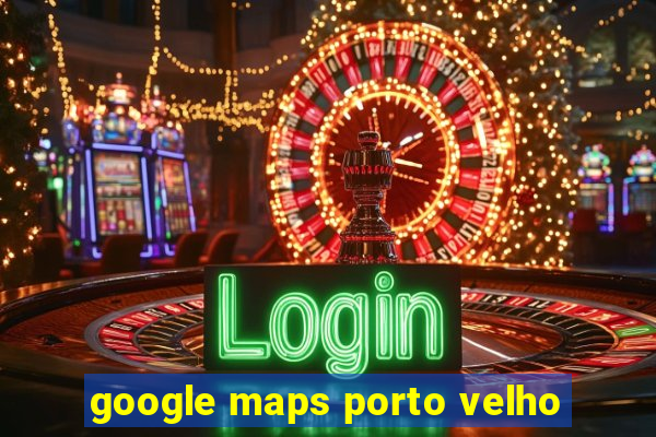 google maps porto velho