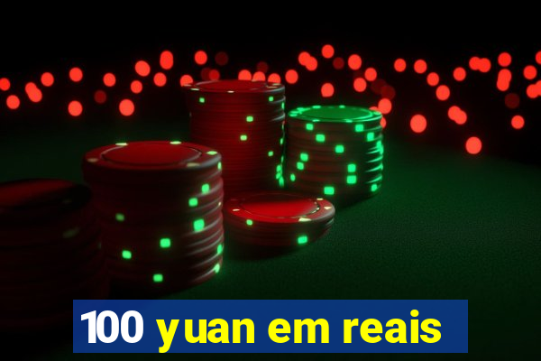 100 yuan em reais