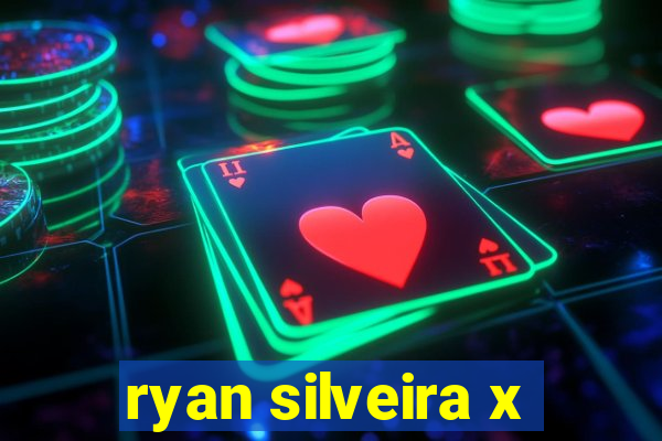 ryan silveira x