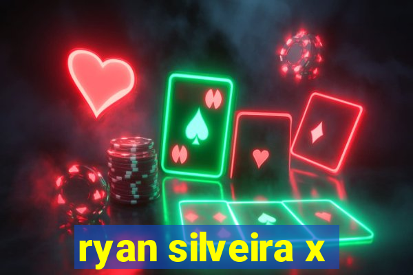 ryan silveira x