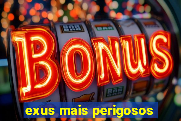 exus mais perigosos