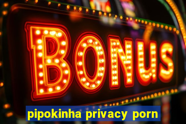 pipokinha privacy porn