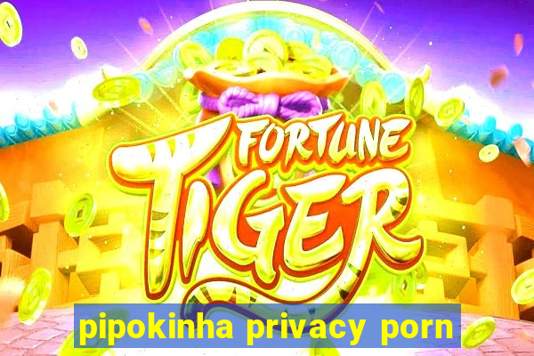 pipokinha privacy porn