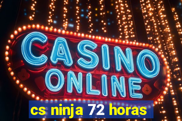 cs ninja 72 horas