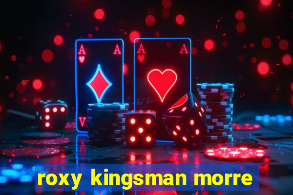 roxy kingsman morre