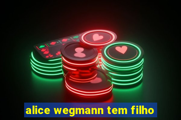 alice wegmann tem filho