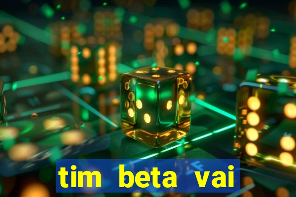 tim beta vai acabar 2024