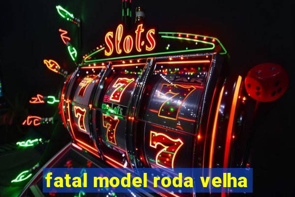 fatal model roda velha