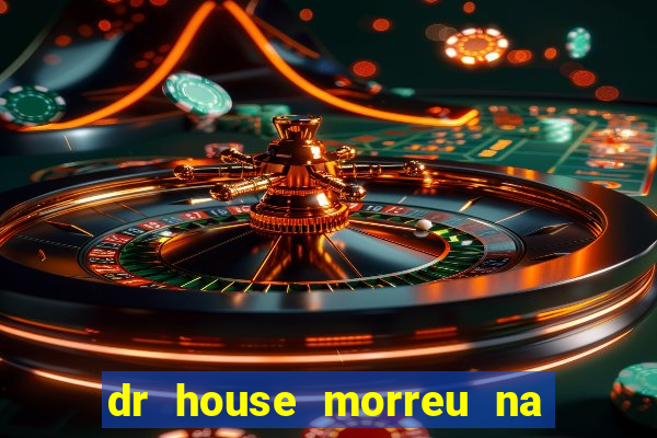 dr house morreu na vida real