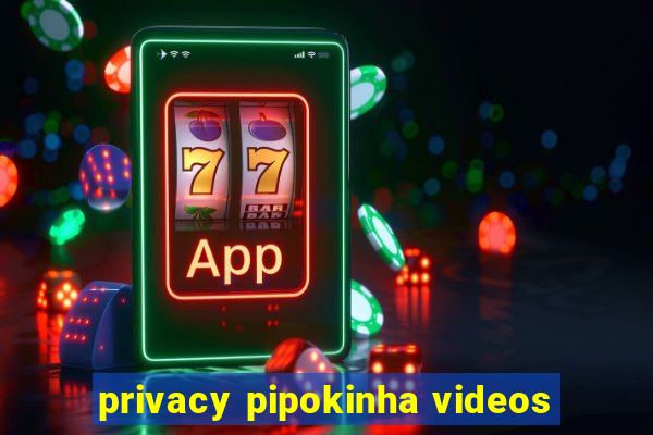 privacy pipokinha videos