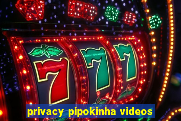 privacy pipokinha videos