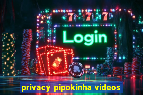 privacy pipokinha videos