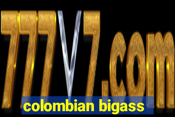 colombian bigass