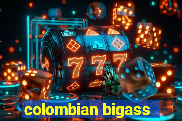 colombian bigass