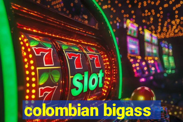 colombian bigass